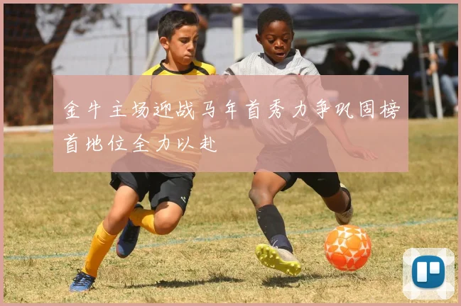 金牛主场迎战马年首秀力争巩固榜首地位全力以赴