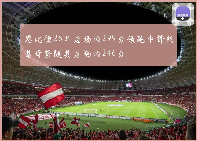 恩比德26年后场均299分领跑中锋约基奇紧随其后场均246分