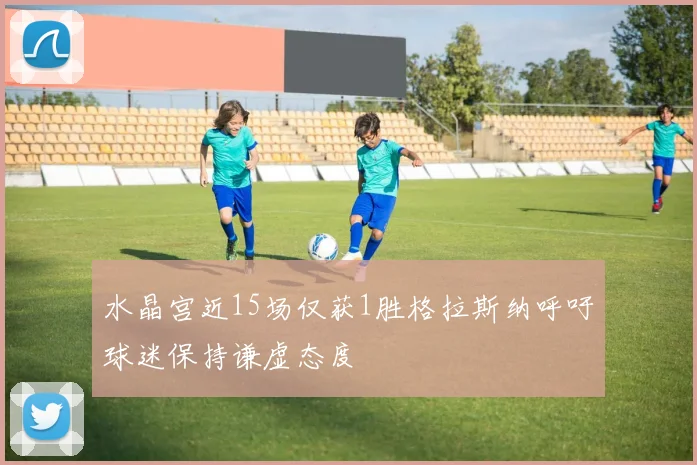 水晶宫近15场仅获1胜格拉斯纳呼吁球迷保持谦虚态度