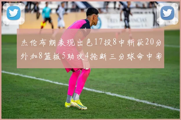 杰伦布朗表现出色17投8中斩获20分外加8篮板5助攻4抢断三分球命中率待提升