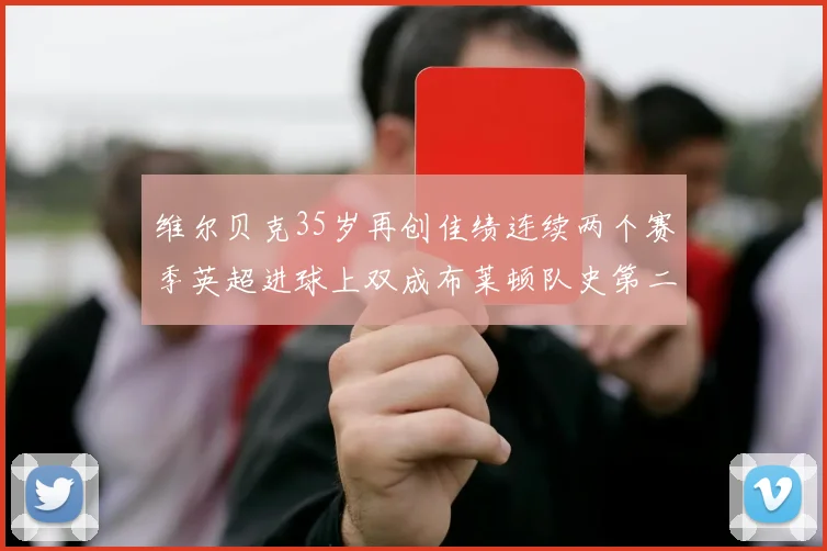 维尔贝克35岁再创佳绩连续两个赛季英超进球上双成布莱顿队史第二人