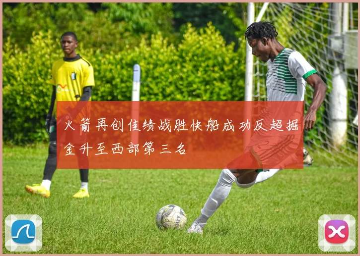 火箭再创佳绩战胜快船成功反超掘金升至西部第三名