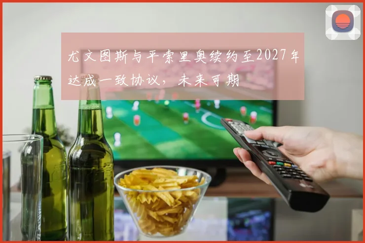 尤文图斯与平索里奥续约至2027年达成一致协议，未来可期