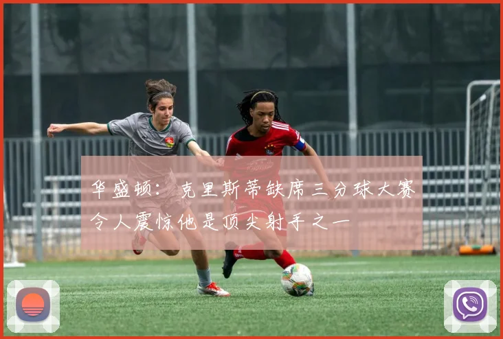 华盛顿：克里斯蒂缺席三分球大赛令人震惊他是顶尖射手之一