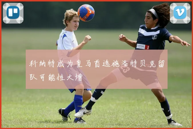 科纳特成为皇马首选施洛特贝克留队可能性大增