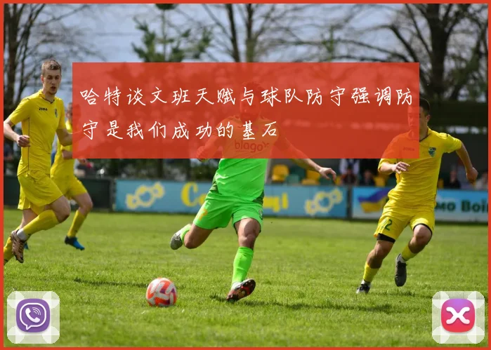 哈特谈文班天赋与球队防守强调防守是我们成功的基石