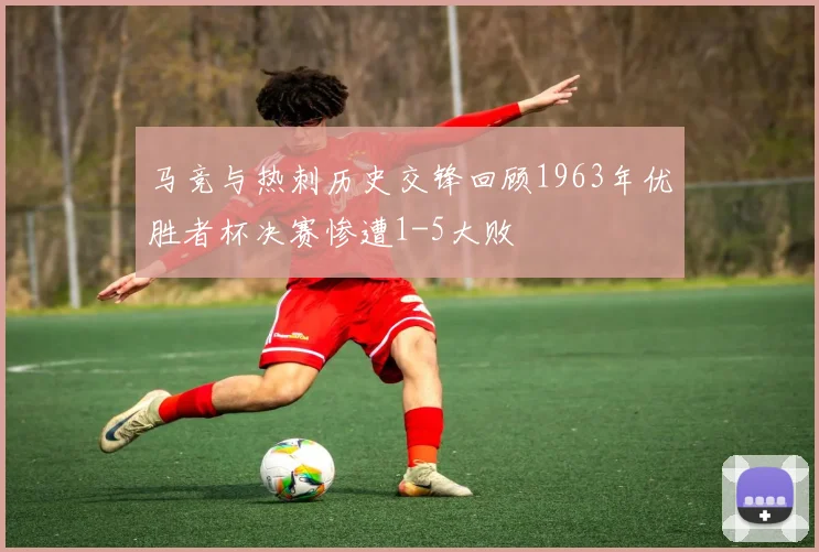 马竞与热刺历史交锋回顾1963年优胜者杯决赛惨遭1-5大败