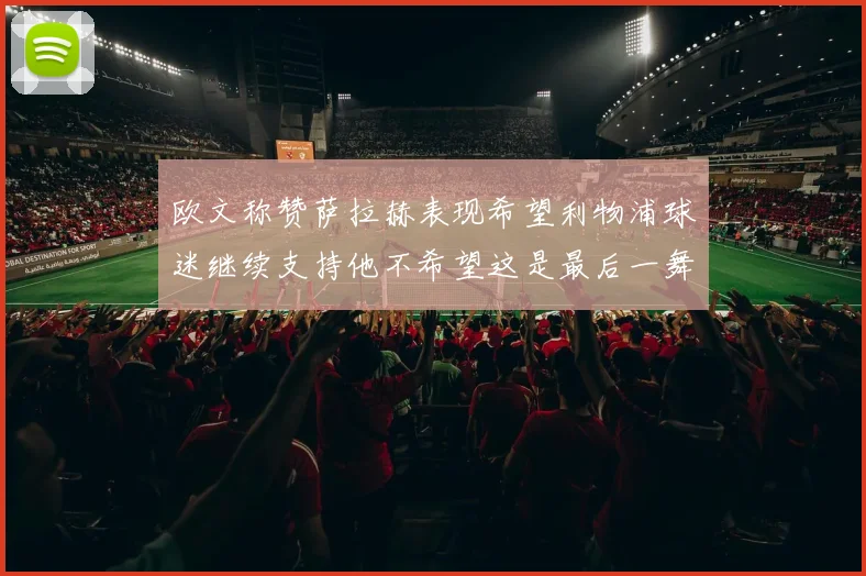 欧文称赞萨拉赫表现希望利物浦球迷继续支持他不希望这是最后一舞