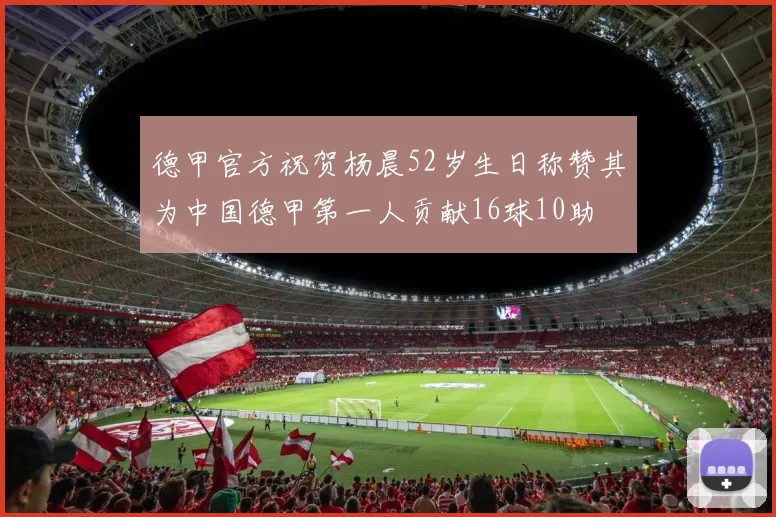 德甲官方祝贺杨晨52岁生日称赞其为中国德甲第一人贡献16球10助