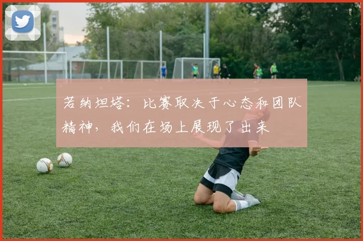 若纳坦塔：比赛取决于心态和团队精神，我们在场上展现了出来