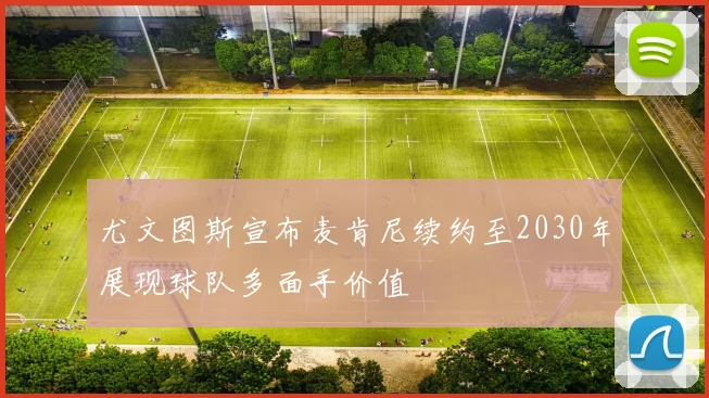 尤文图斯宣布麦肯尼续约至2030年展现球队多面手价值