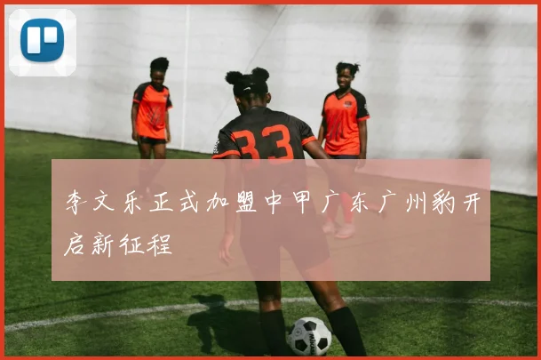 李文乐正式加盟中甲广东广州豹开启新征程