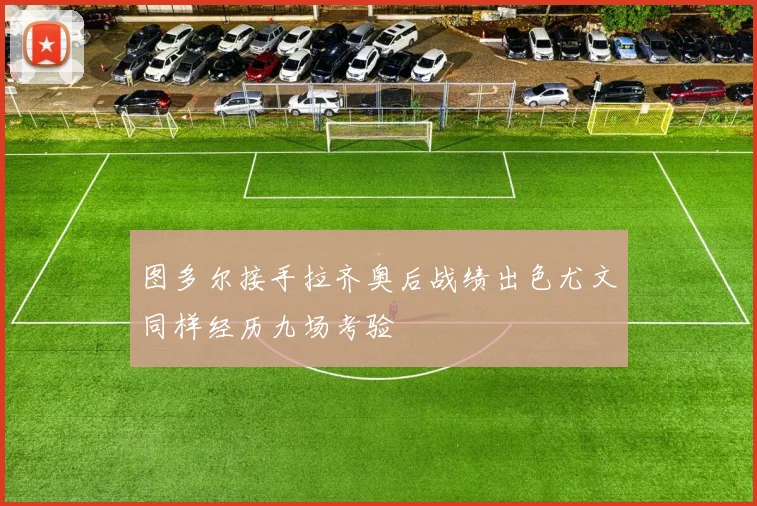 图多尔接手拉齐奥后战绩出色尤文同样经历九场考验