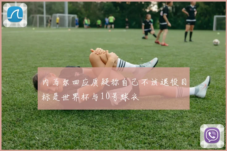 内马尔回应质疑称自己不该退役目标是世界杯与10号球衣