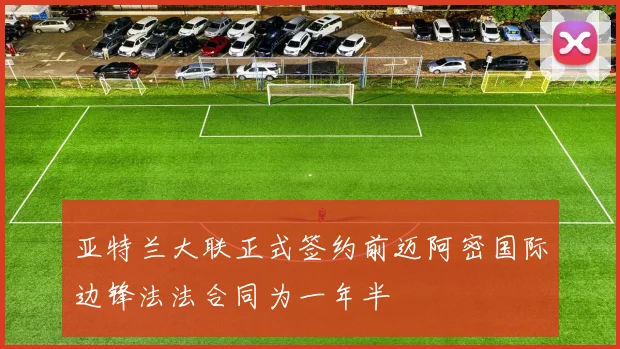 亚特兰大联正式签约前迈阿密国际边锋法法合同为一年半