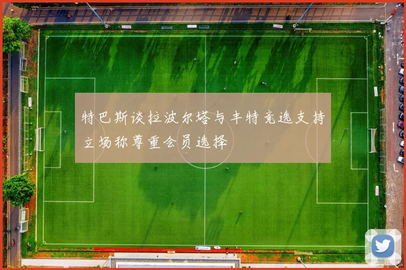 特巴斯谈拉波尔塔与丰特竞选支持立场称尊重会员选择