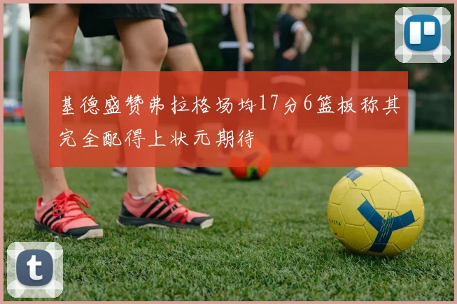 基德盛赞弗拉格场均17分6篮板称其完全配得上状元期待