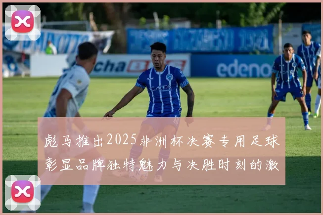 彪马推出2025非洲杯决赛专用足球彰显品牌独特魅力与决胜时刻的激情