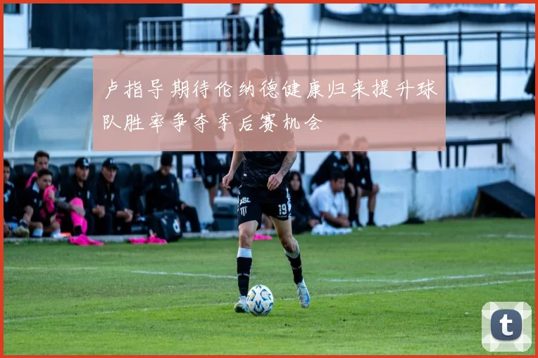 卢指导期待伦纳德健康归来提升球队胜率争夺季后赛机会
