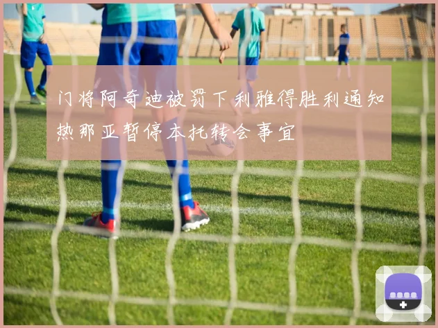 门将阿奇迪被罚下利雅得胜利通知热那亚暂停本托转会事宜