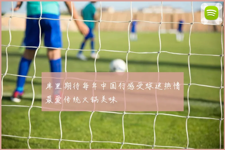 库里期待每年中国行感受球迷热情最爱传统火锅美味