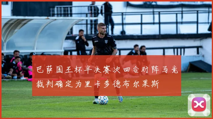 巴萨国王杯半决赛次回合对阵马竞裁判确定为里卡多德布尔果斯