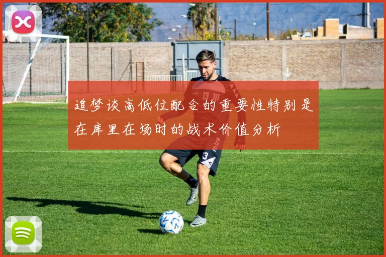 追梦谈高低位配合的重要性特别是在库里在场时的战术价值分析