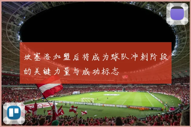 坎塞洛加盟后将成为球队冲刺阶段的关键力量与成功标志