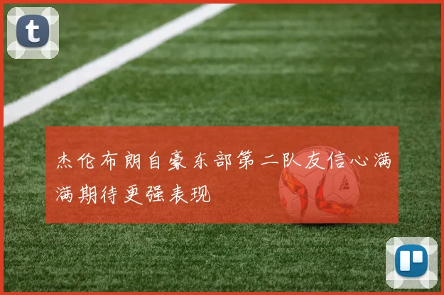 杰伦布朗自豪东部第二队友信心满满期待更强表现