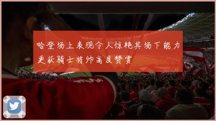 哈登场上表现令人惊艳其场下能力更获骑士将帅高度赞赏