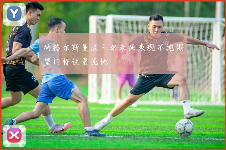 纳格尔斯曼谈卡尔未来表现不抱期望门将位置无忧