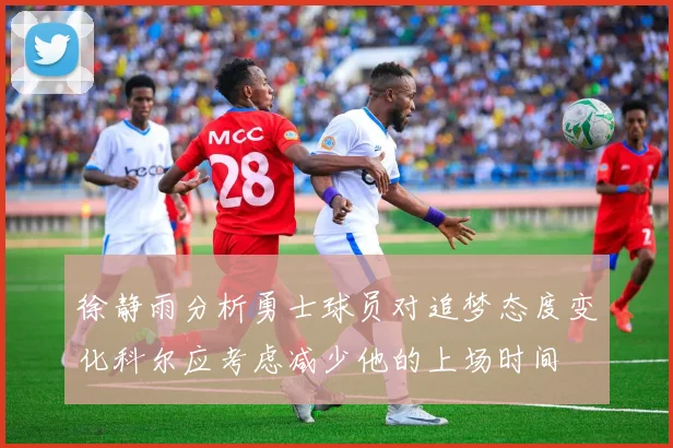 徐静雨分析勇士球员对追梦态度变化科尔应考虑减少他的上场时间