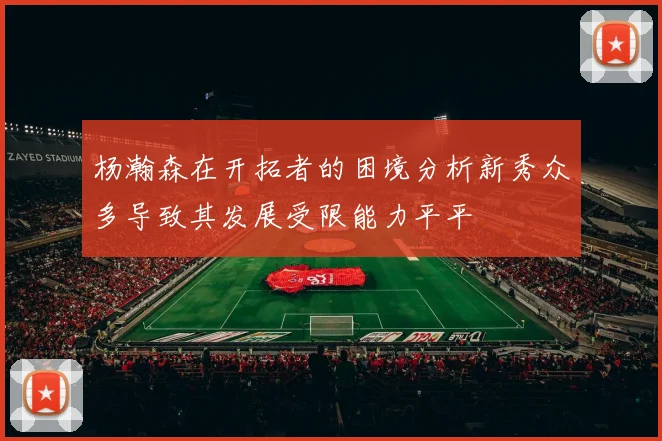 杨瀚森在开拓者的困境分析新秀众多导致其发展受限能力平平