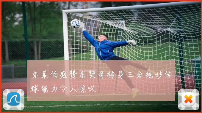克莱伯盛赞东契奇转身三分绝妙传球能力令人惊叹