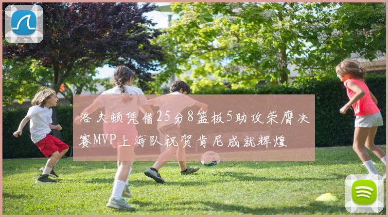 洛夫顿凭借25分8篮板5助攻荣膺决赛MVP上海队祝贺肯尼成就辉煌