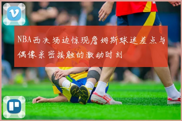 NBA西决场边惊现詹姆斯球迷差点与偶像亲密接触的激动时刻