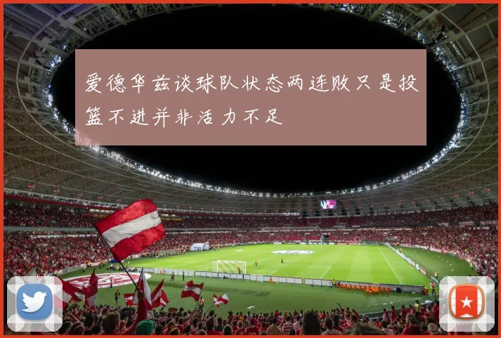 爱德华兹谈球队状态两连败只是投篮不进并非活力不足