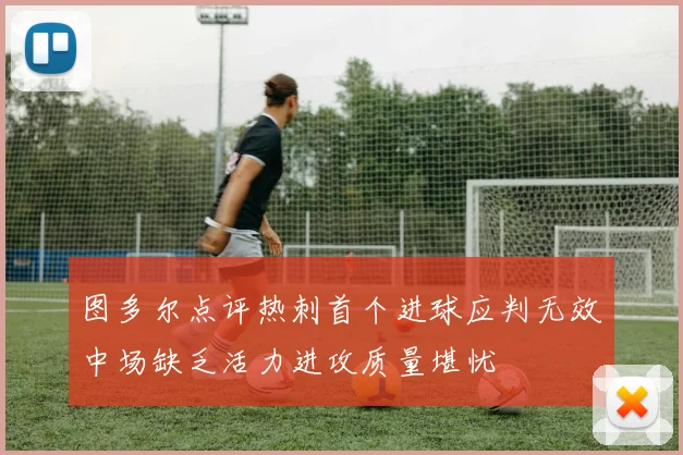 图多尔点评热刺首个进球应判无效中场缺乏活力进攻质量堪忧
