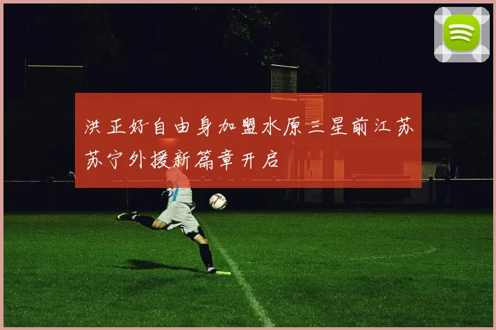 洪正好自由身加盟水原三星前江苏苏宁外援新篇章开启