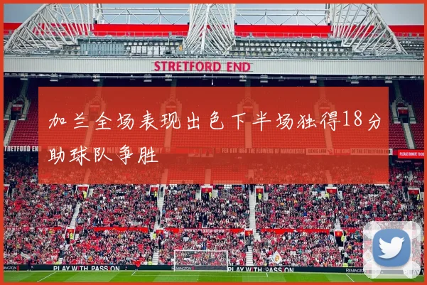 加兰全场表现出色下半场独得18分助球队争胜