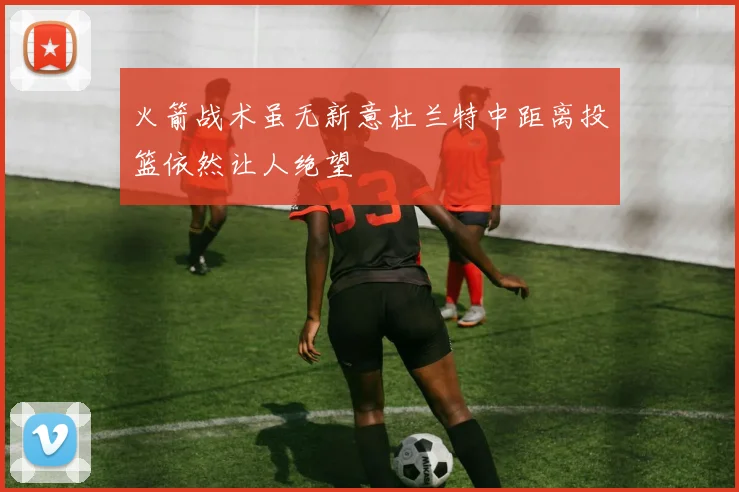 火箭战术虽无新意杜兰特中距离投篮依然让人绝望