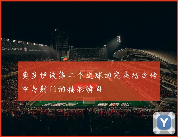 奥多伊谈第二个进球的完美结合传中与射门的精彩瞬间