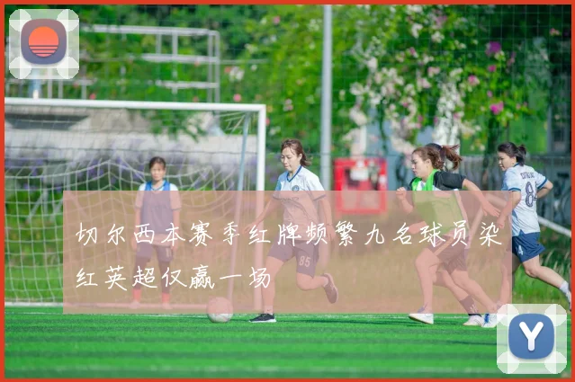切尔西本赛季红牌频繁九名球员染红英超仅赢一场