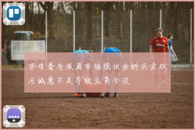 字母哥与浓眉市场现状分析买卖双方诚意不足导致交易冷淡