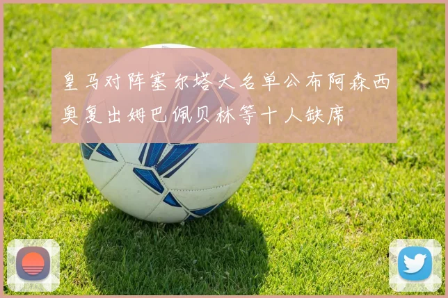 皇马对阵塞尔塔大名单公布阿森西奥复出姆巴佩贝林等十人缺席