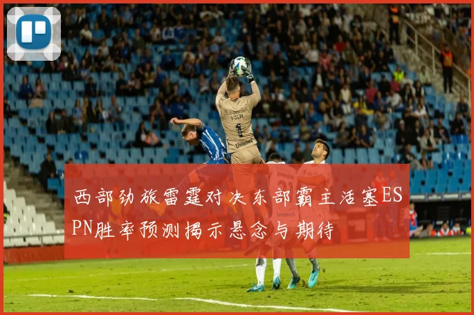 西部劲旅雷霆对决东部霸主活塞ESPN胜率预测揭示悬念与期待