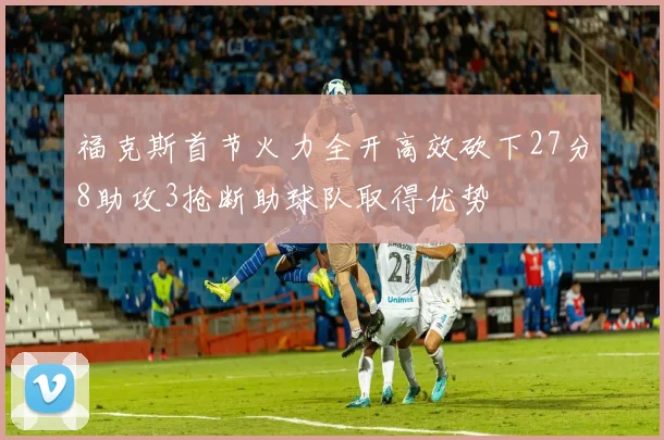 福克斯首节火力全开高效砍下27分8助攻3抢断助球队取得优势